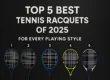 Top 5 Best Tennis Racquets of 2025 for Every Playing Style